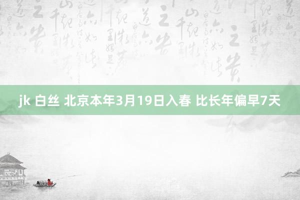 jk 白丝 北京本年3月19日入春 比长年偏早7天