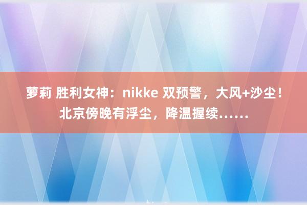 萝莉 胜利女神：nikke 双预警，大风+沙尘！北京傍晚有浮尘，降温握续……
