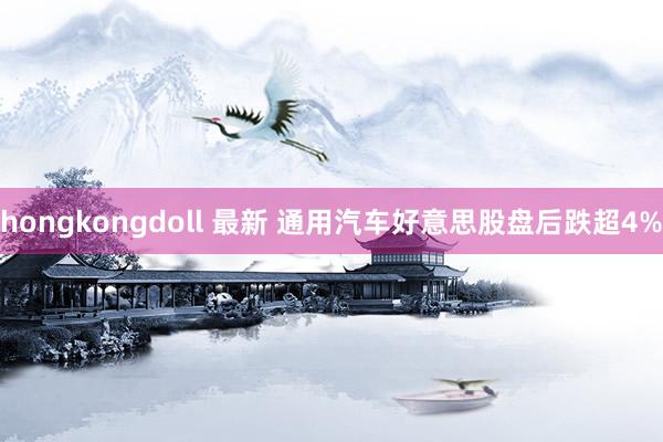 hongkongdoll 最新 通用汽车好意思股盘后跌超4%