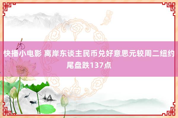 快播小电影 离岸东谈主民币兑好意思元较周二纽约尾盘跌137点