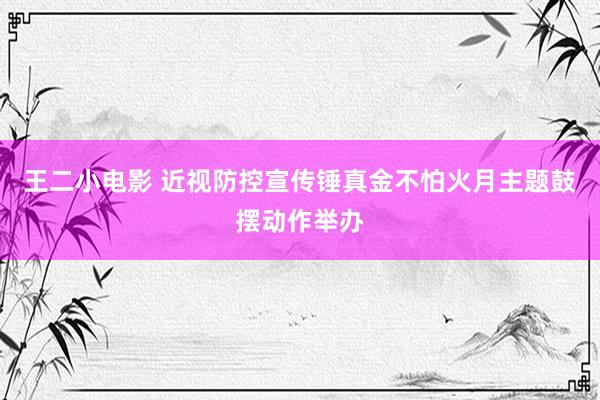 王二小电影 近视防控宣传锤真金不怕火月主题鼓摆动作举办