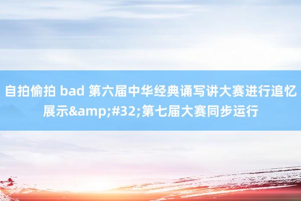 自拍偷拍 bad 第六届中华经典诵写讲大赛进行追忆展示&#32;第七届大赛同步运行