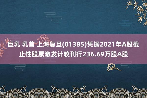 巨乳 乳首 上海复旦(01385)凭据2021年A股截止性股票激发计较刊行236.69万股A股
