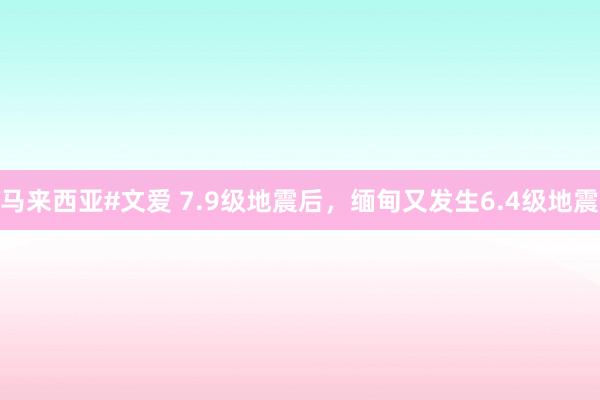 马来西亚#文爱 7.9级地震后，缅甸又发生6.4级地震