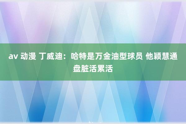 av 动漫 丁威迪：哈特是万金油型球员 他颖慧通盘脏活累活