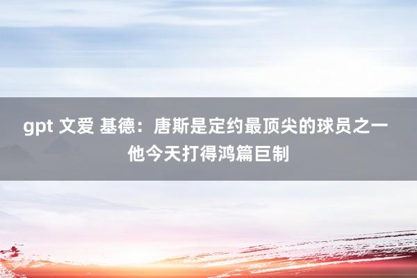 gpt 文爱 基德：唐斯是定约最顶尖的球员之一 他今天打得鸿篇巨制