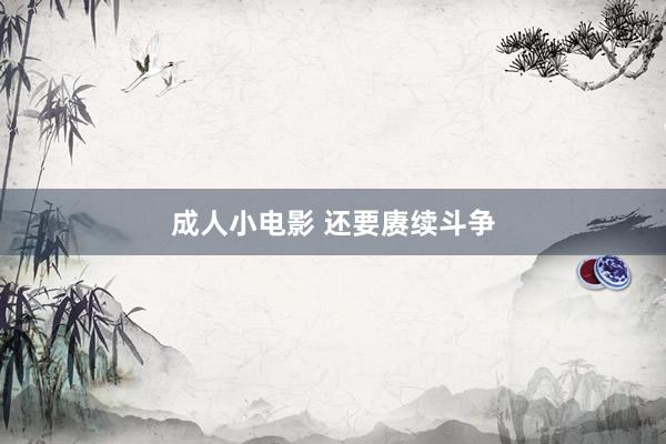 成人小电影 还要赓续斗争
