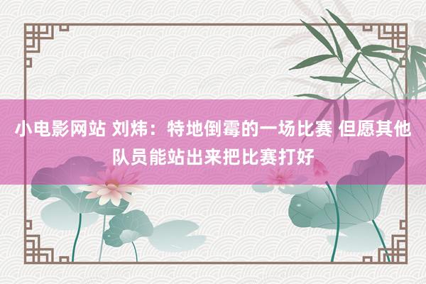 小电影网站 刘炜：特地倒霉的一场比赛 但愿其他队员能站出来把比赛打好