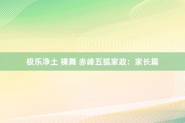 极乐净土 裸舞 赤峰五狐家政：家长篇