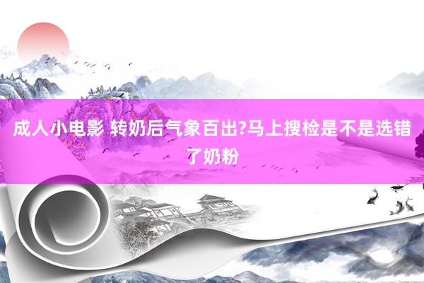 成人小电影 转奶后气象百出?马上搜检是不是选错了奶粉