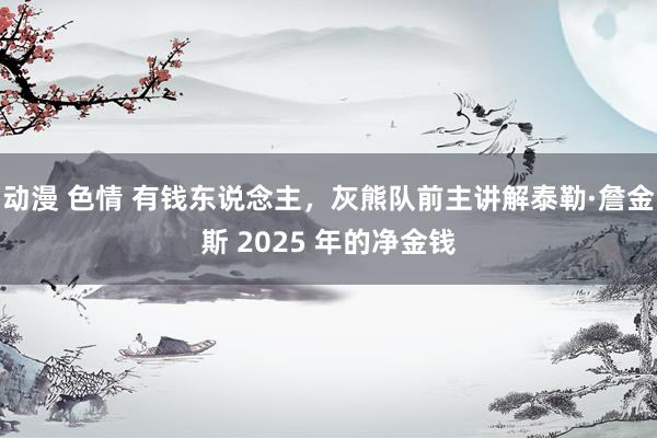 动漫 色情 有钱东说念主，灰熊队前主讲解泰勒·詹金斯 2025 年的净金钱