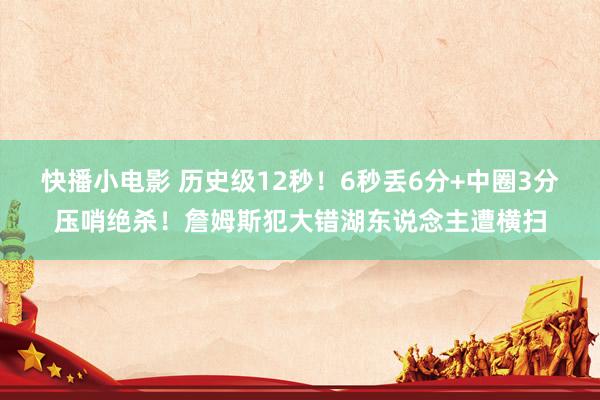 快播小电影 历史级12秒！6秒丢6分+中圈3分压哨绝杀！詹姆斯犯大错湖东说念主遭横扫