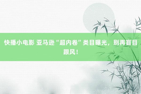 快播小电影 亚马逊“超内卷”类目曝光，别再盲目跟风！