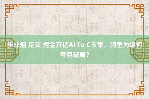步非烟 足交 掘金万亿AI To C市集，阿里为缘何夸克破局？