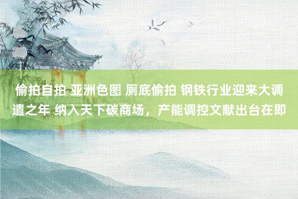 偷拍自拍 亚洲色图 厕底偷拍 钢铁行业迎来大调遣之年 纳入天下碳商场，产能调控文献出台在即