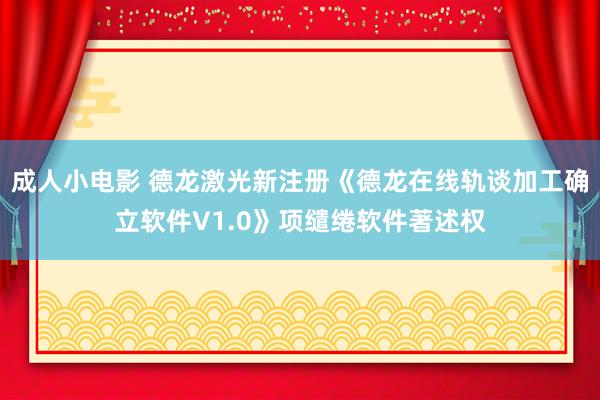 成人小电影 德龙激光新注册《德龙在线轨谈加工确立软件V1.0》项缱绻软件著述权