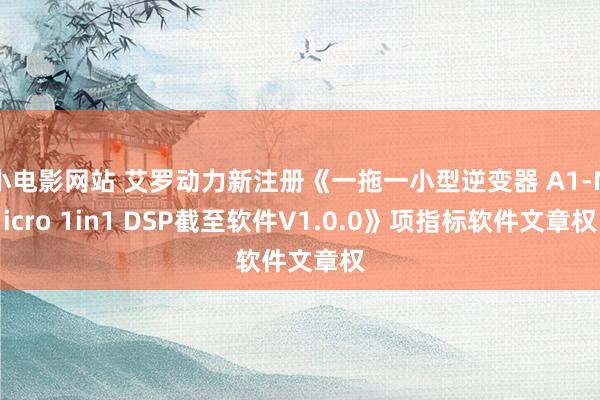 小电影网站 艾罗动力新注册《一拖一小型逆变器 A1-Micro 1in1 DSP截至软件V1.0.0》项指标软件文章权