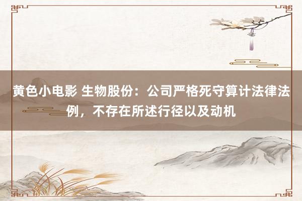 黄色小电影 生物股份：公司严格死守算计法律法例，不存在所述行径以及动机