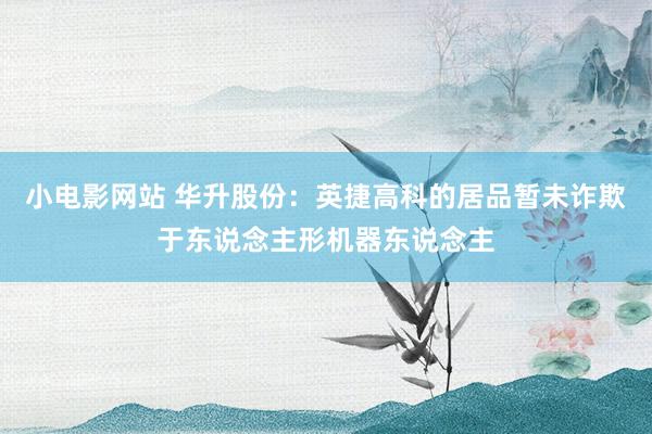 小电影网站 华升股份：英捷高科的居品暂未诈欺于东说念主形机器东说念主