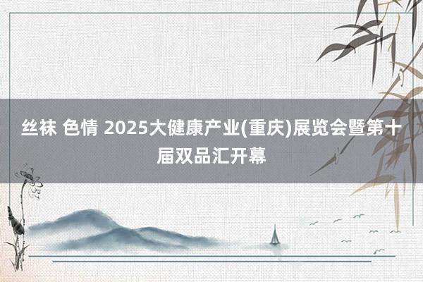 丝袜 色情 2025大健康产业(重庆)展览会暨第十届双品汇开幕