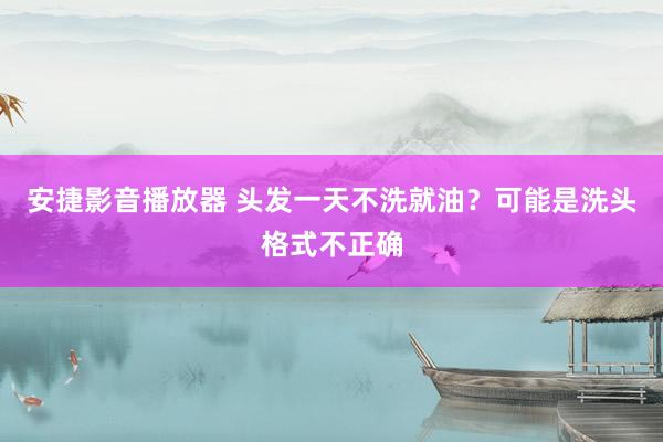 安捷影音播放器 头发一天不洗就油？可能是洗头格式不正确
