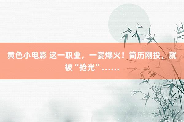 黄色小电影 这一职业，一霎爆火！简历刚投，就被“抢光”……