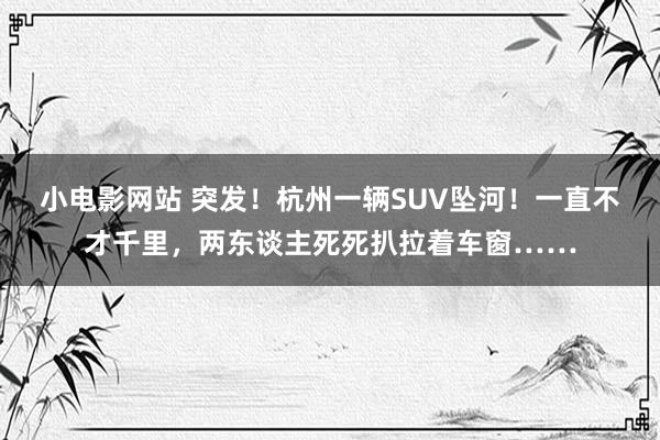 小电影网站 突发！杭州一辆SUV坠河！一直不才千里，两东谈主死死扒拉着车窗……