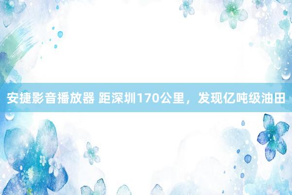 安捷影音播放器 距深圳170公里，发现亿吨级油田