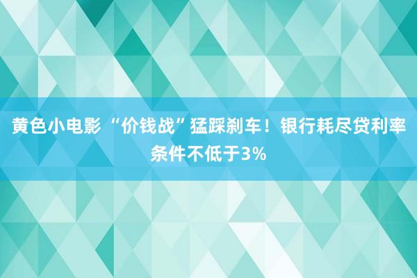 黄色小电影 “价钱战”猛踩刹车！银行耗尽贷利率条件不低于3%