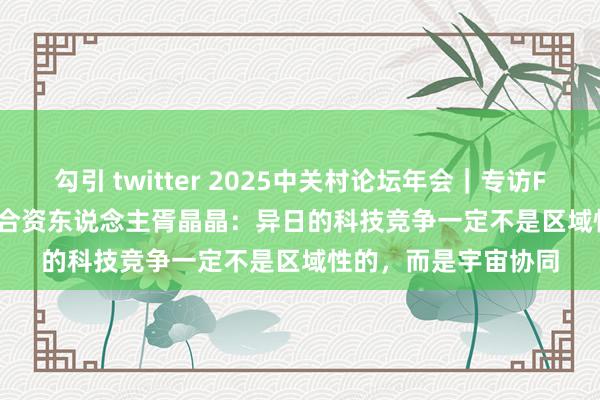 勾引 twitter 2025中关村论坛年会｜专访Fuel Ventures经管合资东说念主胥晶晶：异日的科技竞争一定不是区域性的，而是宇宙协同