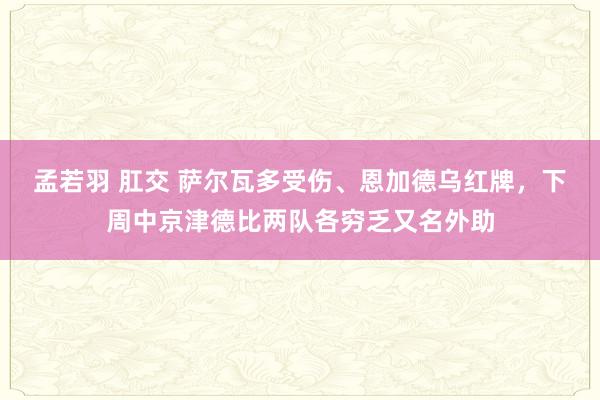 孟若羽 肛交 萨尔瓦多受伤、恩加德乌红牌，下周中京津德比两队各穷乏又名外助