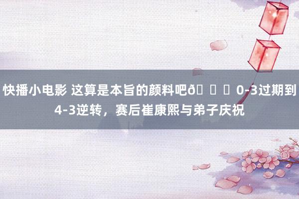 快播小电影 这算是本旨的颜料吧😅0-3过期到4-3逆转，赛后崔康熙与弟子庆祝