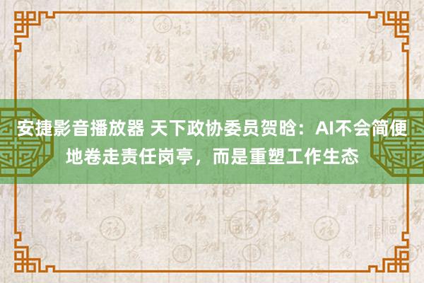 安捷影音播放器 天下政协委员贺晗：AI不会简便地卷走责任岗亭，而是重塑工作生态