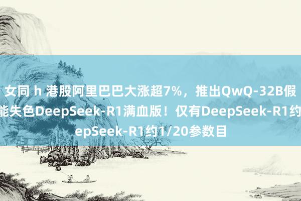 女同 h 港股阿里巴巴大涨超7%，推出QwQ-32B假话语模子性能失色DeepSeek-R1满血版！仅有DeepSeek-R1约1/20参数目