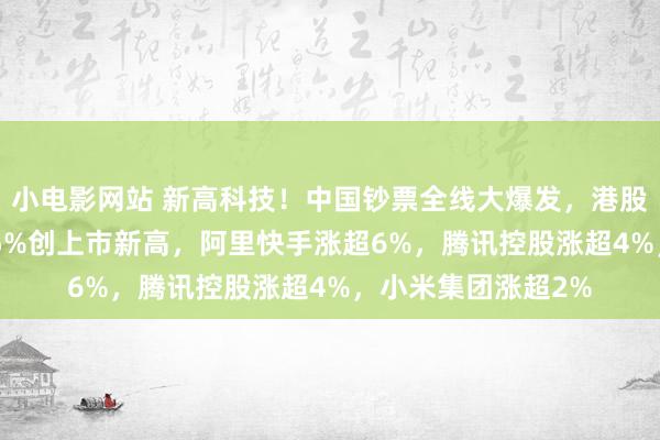 小电影网站 新高科技！中国钞票全线大爆发，港股互联网ETF暴涨近5%创上市新高，阿里快手涨超6%，腾讯控股涨超4%，小米集团涨超2%