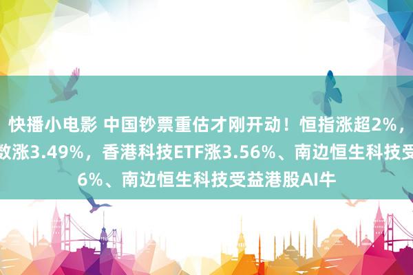 快播小电影 中国钞票重估才刚开动！恒指涨超2%，恒生科技指数涨3.49%，香港科技ETF涨3.56%、南边恒生科技受益港股AI牛