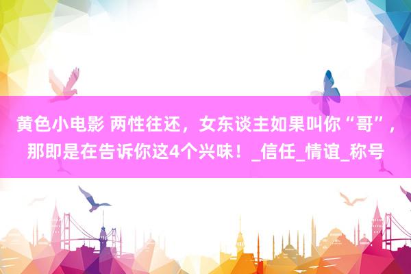 黄色小电影 两性往还，女东谈主如果叫你“哥”，那即是在告诉你这4个兴味！_信任_情谊_称号