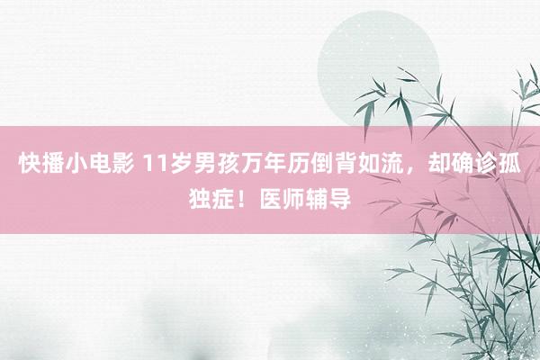 快播小电影 11岁男孩万年历倒背如流，却确诊孤独症！医师辅导