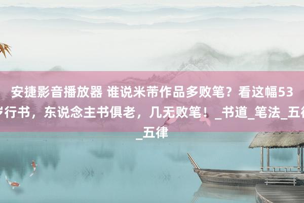 安捷影音播放器 谁说米芾作品多败笔？看这幅53岁行书，东说念主书俱老，几无败笔！_书道_笔法_五律