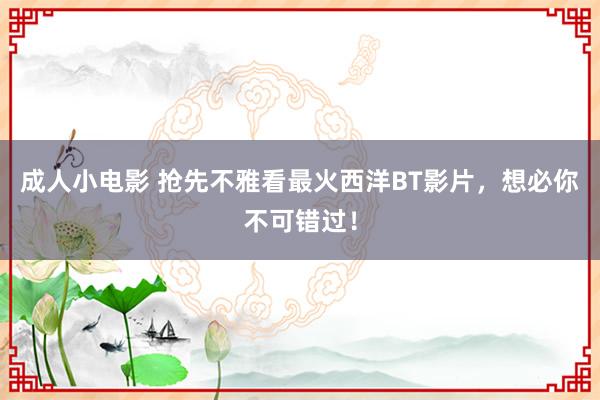 成人小电影 抢先不雅看最火西洋BT影片，想必你不可错过！