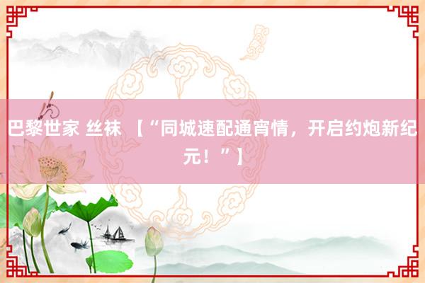 巴黎世家 丝袜 【“同城速配通宵情，开启约炮新纪元！”】