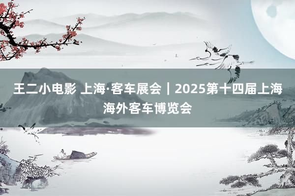 王二小电影 上海·客车展会｜2025第十四届上海海外客车博览会