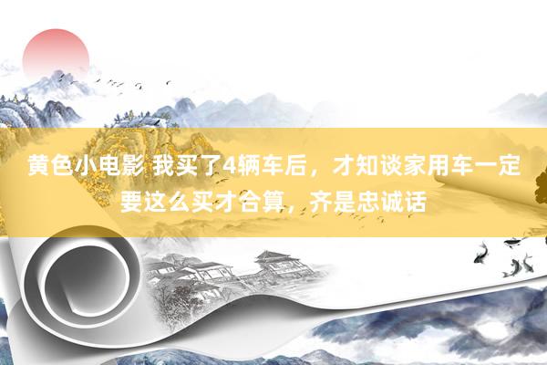 黄色小电影 我买了4辆车后，才知谈家用车一定要这么买才合算，齐是忠诚话