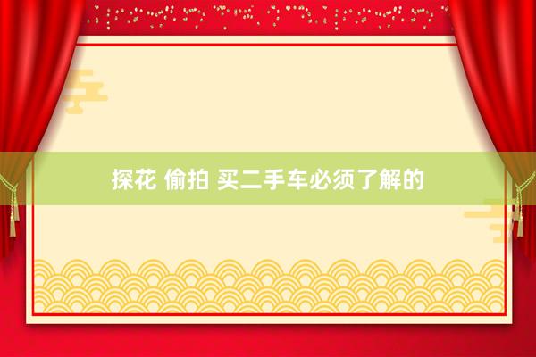 探花 偷拍 买二手车必须了解的