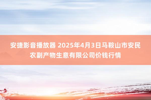 安捷影音播放器 2025年4月3日马鞍山市安民农副产物生意有限公司价钱行情