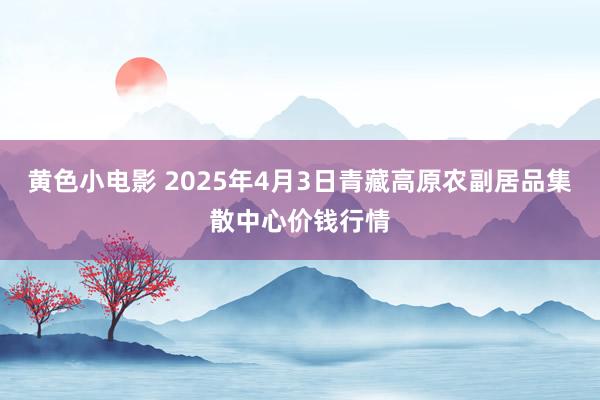 黄色小电影 2025年4月3日青藏高原农副居品集散中心价钱行情