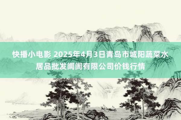 快播小电影 2025年4月3日青岛市城阳蔬菜水居品批发阛阓有限公司价钱行情
