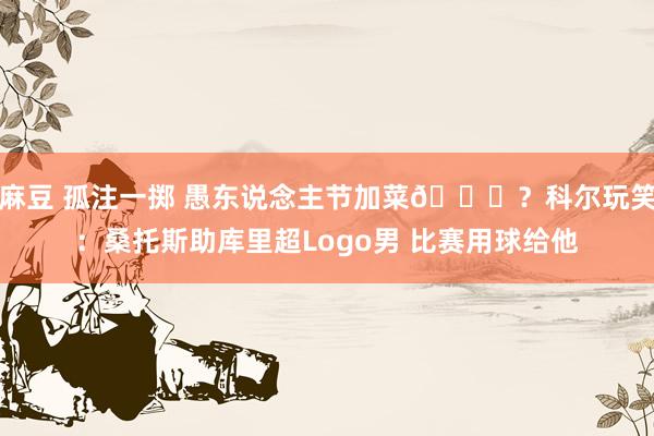 麻豆 孤注一掷 愚东说念主节加菜😂？科尔玩笑：桑托斯助库里超Logo男 比赛用球给他