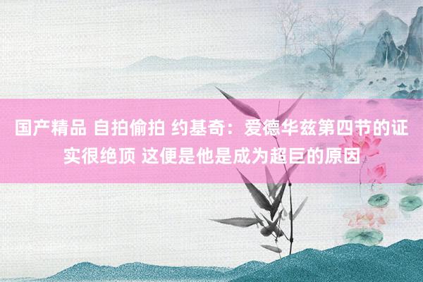 国产精品 自拍偷拍 约基奇：爱德华兹第四节的证实很绝顶 这便是他是成为超巨的原因