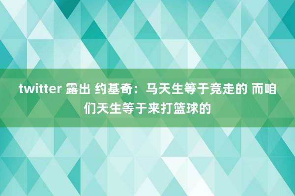 twitter 露出 约基奇：马天生等于竞走的 而咱们天生等于来打篮球的